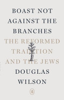 Boast Not Against the Branches: The Reformed Tradition and the Jews by Douglas Wilson