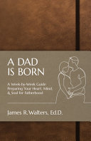 A Dad Is Born: A Week-by-Week Guide Preparing Your Heart, Mind, and Soul for Fatherhood